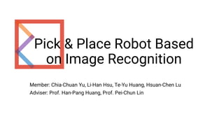 Pick & Place Robot Based
on Image Recognition
Member: Chia-Chuan Yu, Li-Han Hsu, Te-Yu Huang, Hsuan-Chen Lu
Adviser: Prof. Han-Pang Huang, Prof. Pei-Chun Lin
 