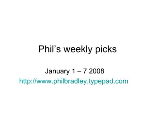 Phil’s weekly picks January 1 – 7 2008 http://www.philbradley.typepad.com   