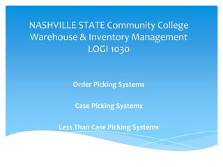 NASHVILLE STATE Community College
Warehouse & Inventory Management
            LOGI 1030


          Order Picking Systems

          Case Picking Systems

      Less Than Case Picking Systems
 