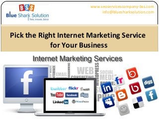 Pick the Right Internet Marketing Service
for Your Business
www.seoservicescompany-bss.com
info@bluesharksolution.com
 