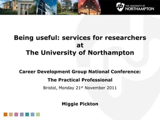 Being useful: services for researchers
                  at
   The University of Northampton

 Career Development Group National Conference:
           The Practical Professional
         Bristol, Monday 21st November 2011



                 Miggie Pickton
 