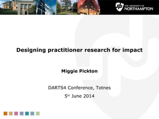 Designing practitioner research for impact
Miggie Pickton
DARTS4 Conference, Totnes
5th
June 2014
 