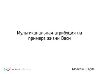 rockstat Moscow Digital
Мультиканальная атрибуция на
примере жизни Васи
 