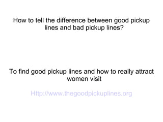 How to tell the difference between good pickup lines and bad pickup lines? To find good pickup lines and how to really attract women visit Http://www.thegoodpickuplines.org 
