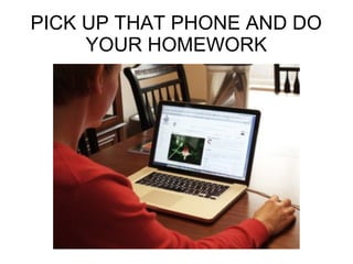 PICK UP THAT PHONE AND DO
YOUR HOMEWORK
 