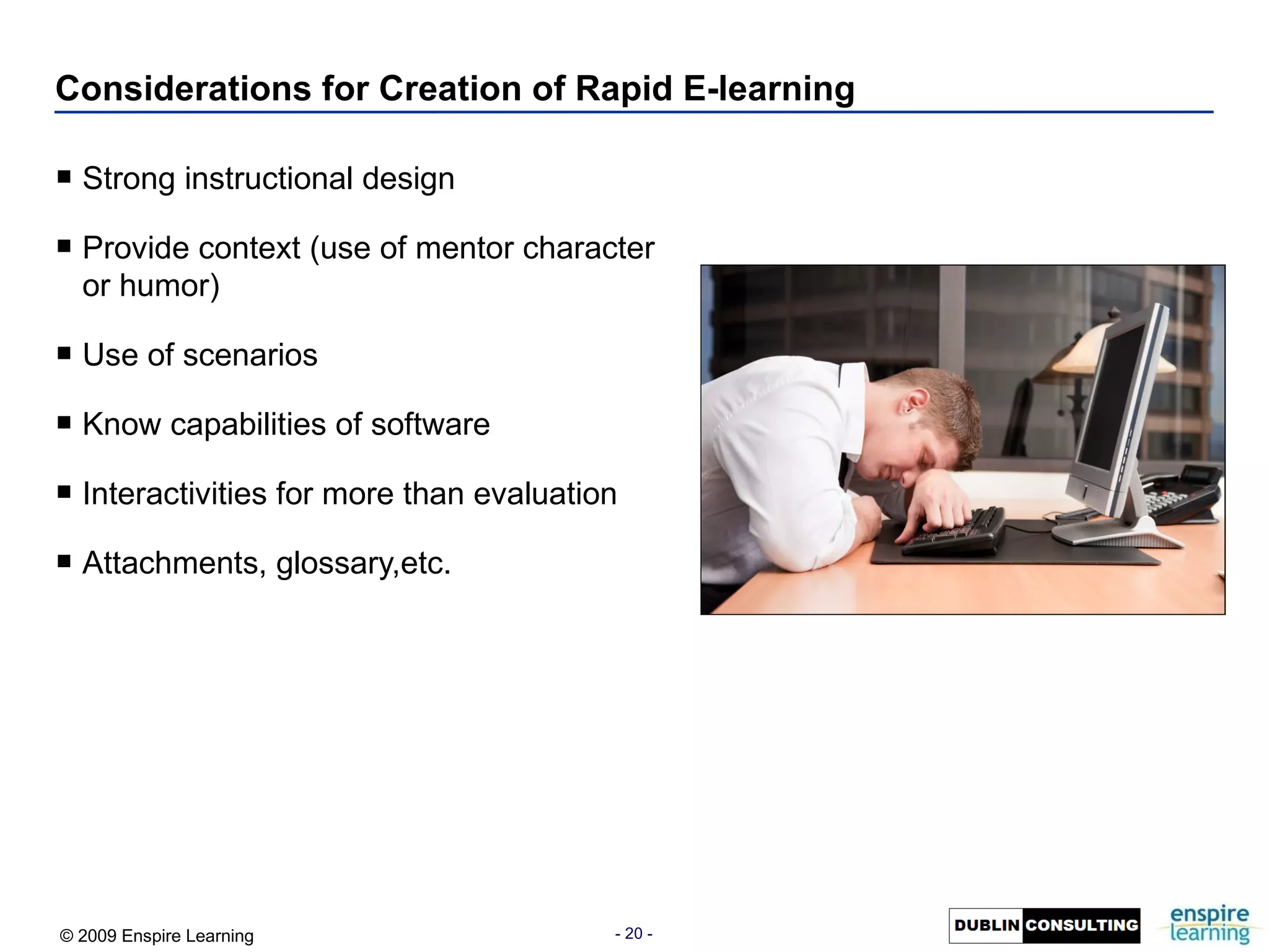 Considerations for Creation of Rapid E-learning Strong instructional design Provide context (use of mentor character or humor) Use of scenarios Know capabilities of software Interactivities for more than evaluation Attachments, glossary,etc. 