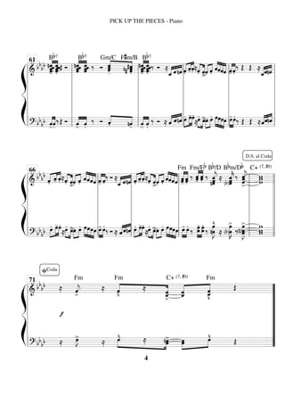 ß
Í
============================
=
&
bb
bb
-̂-̂
-̂
n-̂
«
«
«
«
«
«
«
«
«
«
.̂.̂.̂ .̂
‰
Bb7
Œ Ó «
«
«
«
«
«
«
«
«
«
nˆ
ˆˆ
ˆ ˆ
ˆˆ
ˆ ‰
Bb7
Ó «
«
«
«
«
«
«
«
«
«
.̂.̂.̂
Gm/C F#m/B
n .̂
#.̂
# .̂ «
«
«
«
«
«
«
«
«
«
-̂
-̂
-̂
n-̂
.̂.̂ .̂
.̂ ‰
Bb7
Ó ≈
«
«
«
« «
«
« «
«
«
«
ˆ
_ˆnˆ «
«
«
« «
«
««
«
«
«
.̂ -̂ .̂≈.̂«
«
«
«
«
«
«
«
ˆ
>
ˆ
«
«
«
« «
«
«
«
.̂ «
«
«
«
«
«
«
«
«
«
«
«
«
«
«
«
ˆˆˆˆ «
«
«
«
«
«
«
«
-̂ .̂
‰ Œ Œ ≈
«
«
«
««
«
« «
«
«
«
ˆ
_ˆnˆ
============================
=
? bbbb «
«
«
«
«
«
«
«
-̂ .̂
‰Œ Ó «
«
«
«
«
«
«
«
-̂ .̂
‰ Ó .̂«
«
«
«
«
«
«
«
n.̂ «
«
«
«
«
«
«
«
-̂ .̂
‰ Ó ≈ «
«
«
« «
«
« «
«
«
«
ˆ ˆnˆ »»»»
»»»»
»»»»
œ. œ
-œ.
≈œ.»»»» »»»»
œ
>œ
»»»»
»»»»
œ. »»»»
»»»»
»»»»
»»»»
œœœœ »»»»
»»»»
œ
-œ. ‰ Œ Œ ≈«
«
«
««
«
« «
«
«
«
ˆˆnˆ
l
l
l
l
l
l
l
l l
l
l
l
l
l
l
l
61
l
l
l
l
l
l
l
l l
l
l
l
l
l
l
l l
l
l
l
l
l
l
l l
l
l
l
l
l
l
l
ß
Í
============================
=
& bbbb
«
«
«
« «
«
« «
«
«
«
.̂ -̂ .̂ ≈
.̂«
«
«
«
«
«
«
«
ˆ
>ˆ
«
«
«
« «
«
«
«
.̂
«
«
«
«
«
«
«
«
«
«
«
«
«
«
«
«
ˆˆˆˆ «
«
«
«
«
«
«
«
-̂ .̂
‰ Ó ≈
«
«
«
« «
«
« «
«
«
«
ˆ
_ ˆnˆ «
«
«
« «
«
««
«
«
«
.̂ -̂ .̂ ≈
.̂«
«
«
«
«
«
«
«
ˆ
>ˆ
«
«
«
« «
«
«
«
.̂
«
«
«
«
«
«
«
«
«
«
«
«
«
«
«
«
ˆˆˆˆ «
«
«
«
«
«
«
«
«
«
-̂
ˆ
Fm
.̂
ˆ ‰ ˆ
-̂
«
«
«
«
«
«
«
«
Fm/Eb
.̂ˆ ‰
Bb/D
v̂
nˆ
«
«
«
«
«
«
ĵ ≈
(b)ˆ
«
«
«
«
«
«
k̂
>
ˆ ‰
Bbm/Db
ˆ
«
«
«
«
«
«
j
>
ˆ
ˆ w
w
w
C+ (7, #9)
============================
=
? bb
bb »»»»
»»»»
»»»»
œ. œ
-œ.
≈œ.»»»» »»»»
œ
>œ
»»»»
»»»»
œ. »»»»
»»»»
»»»»
»»»»
œœœœ »»»»
»»»»
œ
- œ.‰ Ó ≈ «
«
«
««
«
« «
«
«
«
ˆˆnˆ »»»»
»»»»
»»»»
œ. œ
-œ.
≈œ.»»»» »»»»
œ
>œ
»»»»
»»»»
œ. »»»»
»»»»
»»»»
»»»»
œœœœ »»»»
»»»»
œ
- œ. ‰ œ
-
»»»»»
»»»»»
œ œ
œ.
‰ nœ
œ
»»»»»»
J
^
≈
œ
»»»»»»
K
>
(b)œ ‰(n)œ
œ
œ
»»»»»»»
J
> w
w
w
l
l
l
l
l
l
l
l l
l
l
l
l
l
l
l
66
l
l
l
l
l
l
l
l l
l
l
l
l
l
l
l l
l
l
l
l
l
l
l l
l
l
l
l
l
l
ll
l
l
l
l
l
l
l
D.S. al Coda
ß
Í
============================
=
& bbbb
f
≈ ˆ
«
«
«
«
j
>
Fm
≈ «
«
«
«
«
«
«
«
«
v̂
Fm
≈
ˆ
_
>
ˆ «
«
«
«
«
«
«
«
«
«
ˆ
_
ˆ
C+ (7, #9)
ˆ
_
v
ˆ
Fm
Œ
============================
=
? bb
bb ≈ œ
»»»»
J
>
≈ »»»» »»»»
œ
^ ≈ nœ
>
œ »»»»
»»»»
œ
œ œ
^ Œ
l
l
l
l
l
l
l
l ”
”
”
”
”
”
”
”
fiCoda
71
PICK UP THE PIECES - Piano
4
 