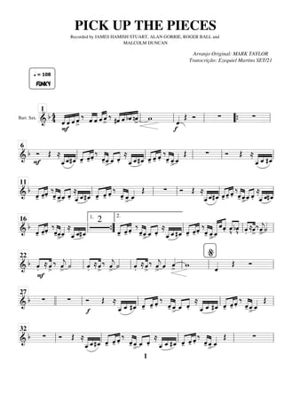Bari. Sax.
=========================
=
&
b 4
4
FUNKY
q = 108
ˆ
«
«
«
«
«
«
«
«
«
«
«
«
«
«
«
«
F
ˆ ˆ ˆ
>
‰
ˆ
«
«
«
«
«
«
«
«
ˆ «
«
«
« «
«
«
«
ˆ ˆ
>
‰
#ˆ
«
«
«
« «
«
«
« «
«
« «
«
«
«
ˆ bˆ nˆ
>
w
f
ˆ
«
«
«
« Œ Ó ∑ ∑
ll
1
ll ll “
“{ ll
============================
& b Ó
F
Œ ≈
«
«
«
« «
«
« «
«
«
ˆ
_
_ˆ
_#ˆ
_ -̂
«
«
«
« «
«
«
««
«
«
«
-̂ .̂
‰
«
«
«
«
«
«
«
«
-̂ˆ
_
> ˆ
_
«
«
«
« «
«
«
«
.̂
≈
«
«
«
« «
«
« «
«
«
ˆ
_
_ˆ
_#ˆ
_ -̂
«
«
«
« «
«
«
« «
«
«
«
-̂ .̂
‰
«
«
«
«
«
«
«
«
-̂ ˆ
_
>ˆ
_
«
«
«
« Œ ∑ Ó Œ ≈
«
«
«
« «
«
« «
«
«
ˆ
_
_ ˆ
_ #ˆ
_
ll
6
ll ll ll ll
============================
& b
-̂
«
«
«
« «
«
«
««
«
«
«
-̂ .̂
‰
«
«
«
«
«
«
«
«
-̂ ˆ
_
>
ˆ
_
«
«
«
« «
«
«
«
.̂
≈
«
«
«
« «
«
« «
«
«
ˆ
_
_ˆ
_#ˆ
_ -̂
«
«
«
« «
«
«
« «
«
«
«
-̂ .̂
‰
«
«
«
«
«
«
«
«
-̂ ˆ
_
>
ˆ
_
«
«
«
« Œ ∑ Ó Œ ≈
«
«
«
« «
«
« «
«
«
ˆ
_
_ˆ
_#ˆ
_ -̂
«
«
«
« «
«
«
« «
«
«
«
-̂ .̂
‰
«
«
«
«
«
«
«
«
-̂ ˆ
_
>
ˆ
_
«
«
«
« «
«
«
«
.̂
≈
«
«
«
« «
«
« «
«
«
ˆ
_
_ˆ
_#ˆ
_
ll
11
ll ll ll ll
============================
& b
-̂
«
«
«
« «
«
«
««
«
«
«
-̂ .̂
‰
-̂
«
«
«
«
«
«
«
«
ˆ
_
>
ˆ
_
«
«
«
« ≈
«
«
«
« «
«
« «
«
«
ˆ
_
_ˆ
_#ˆ
_
2
-̂
«
«
«
« «
«
«
« «
«
«
«
-̂ .̂
‰
«
«
«
«
«
«
«
«
-̂ˆ
_
>
ˆ
_
«
«
«
« «
«
«
«
.̂
≈
«
«
«
« «
«
« «
«
«
ˆ
_
_ˆ
_#ˆ
_ -̂
«
«
«
« «
«
«
««
«
«
«
-̂ .̂
‰
«
«
«
«
«
«
«
«
-̂ ˆ
_
>
ˆ
_
«
«
«
«
«
« «
«
«
«
«
«
«
«
ˆ
.̂ «
«
«
«
«
«
«
«
v̂
bv̂
.̂«
«
«
«
«
«
«
«
≈ˆ
>
‰ˆ
«
«
«
«
j
>
˙
«
«
«
«
ll
16
”
”
{
1.
ll
2.
ll ll
============================
&
b
.̂«
«
«
«
«
«
«
«
F
≈ ˆ
>
‰ ˆ
«
«
«
«
j
>
˙
«
«
«
«
.̂«
«
«
«
«
«
«
«
≈ˆ
>
‰ ˆ
«
«
«
«
j
>
˙
«
«
«
«
.̂«
«
«
«
«
«
«
«
≈ˆ
>
‰ ˆ
«
«
«
«
j
>
ˆ
«
«
«
« ˆ
«
«
«
«
> w ˆ
«
«
«
« Œ Ó
ll
22
ll ll ll ll
%
============================
&
b ∑ ∑
f
Ó Œ ≈
ˆ
_
_
«
«
«
« «
«
« «
«
«
ˆ
_ #ˆ
_ -̂
«
«
«
« «
«
«
« «
«
«
«
-̂ .̂
‰
«
«
«
«
«
«
«
«
-̂ ˆ
_
>
ˆ
_
«
«
«
« «
«
«
«
.̂
≈
«
«
«
« «
«
« «
«
«
ˆ
_
_ ˆ
_ #ˆ
_ -̂
«
«
«
« «
«
«
« «
«
«
«
-̂ .̂
‰
«
«
«
«
«
«
«
«
-̂ ˆ
_
>
ˆ
_
«
«
«
« Œ
llll
27
ll ll ll ll
============================
&
b ∑ Ó Œ ≈
«
«
«
« «
«
« «
«
«
ˆ
_
_ˆ
_#ˆ
_ -̂
«
«
«
« «
«
«
« «
«
«
«
-̂ .̂
‰
«
«
«
«
«
«
«
«
-̂ ˆ
_
>
ˆ
_
«
«
«
« «
«
«
«
.̂
≈
«
«
«
« «
«
« «
«
«
ˆ
_
_ ˆ
_ #ˆ
_ -̂
«
«
«
« «
«
«
« «
«
«
«
-̂ .̂
‰
«
«
«
«
«
«
«
«
-̂ ˆ
_
>
ˆ
_
«
«
«
« Œ ∑
ll
32
ll ll ll ll
PICK UP THE PIECES
Recorded by JAMES HAMISH STUART, ALAN GORRIE, ROGER BALL and
MALCOLM DUNCAN
Arranjo Original: MARK TAYLOR
Transcrição: Ezequiel Martins SET/21
1
 