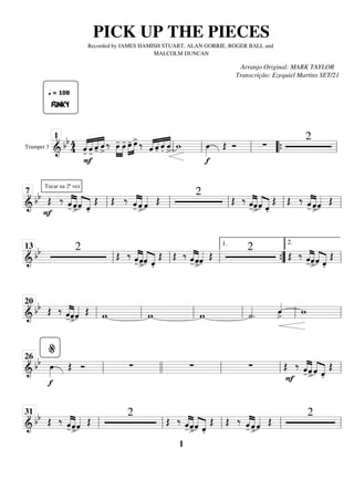 Trumpet 3
=========================
=
&
bb 4
4 «
«
«
«
«
«
«
«
«
«
«
« «
«
«
«
FUNKY
-̂
q = 108
F
-̂ -̂ ˆ
>
‰ œ
-
»»»»
»»»»
œ
- »»»»
»»»»
œ
- œ
> ‰ ˆ
«
«
«
« «
«
«
« «
«
« «
«
«
«
.̂ .̂ ˆ
>
w
f
œ
»»»»
Œ Ó ∑
2
ll
1
ll ll “
“{ ll
============================
& bb
Tocar na 2ª vez
F
Œ ‰ «
«
«
«
«
«
«
«
-̂ ˆ
>
ˆ
«
«
«
«
«
«
«
«
.̂
Œ Œ ‰
-̂
«
«
«
«
«
«
«
«
ˆ
>
ˆ
«
«
«
« Œ
2
Œ ‰
-̂
«
«
«
«
«
«
«
«
ˆ
>
ˆ
«
«
«
«
«
«
«
«
.̂
Œ Œ ‰
-̂
«
«
«
«
«
«
«
«
ˆ
>
ˆ
«
«
«
« Œ
ll
7
ll ll ll ll
============================
&
bb 2
Œ ‰
-̂
«
«
«
«
«
«
«
«
ˆ
>ˆ
«
«
«
«
«
«
«
«
.̂
Œ Œ ‰
-̂
«
«
«
«
«
«
«
«
ˆ
>ˆ
«
«
«
« Œ
2
Œ ‰
-̂
«
«
«
«
«
«
«
«
ˆ
>ˆ
«
«
«
«
«
«
«
«
.̂
Œ
ll
13
ll ll ”
”
{
1.
ll
2.
============================
&
bb Œ ‰
-̂
«
«
«
«
«
«
«
«
ˆ
>
ˆ
«
«
«
« Œ w w w ˙
«
«
«
«
. ˆ
«
«
«
«
>
w
ll
20
ll ll ll ll ll
============================
& bb
f
œ
»»»»
Œ Ó ∑ ∑ ∑ Œ
F
‰
-̂
«
«
«
«
«
«
«
«
ˆ
>
ˆ
«
«
«
«
«
«
«
«
.̂
Œ
ll
%
26
llll ll ll ll
============================
& bb Œ ‰
-̂
«
«
«
«
«
«
«
«
ˆ
>ˆ
«
«
«
« Œ
2
Œ ‰
-̂
«
«
«
«
«
«
«
«
ˆ
>ˆ
«
«
«
«
«
«
«
«
.̂
Œ Œ ‰
-̂
«
«
«
«
«
«
«
«
ˆ
>ˆ
«
«
«
« Œ
2
ll
31
ll ll ll ll
PICK UP THE PIECES
Recorded by JAMES HAMISH STUART, ALAN GORRIE, ROGER BALL and
MALCOLM DUNCAN
Arranjo Original: MARK TAYLOR
Transcrição: Ezequiel Martins SET/21
1
 