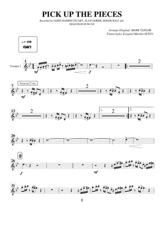 Trumpet 2
=========================
=
&
bb 4
4
F
«
«
«
«
«
«
«
«
«
«
«
«
«
«
«
«
FUNKY
q = 108
-̂ -̂ -̂ ˆ
>
‰ »»»»
»»»»
œ
- œ
- œ
-
»»»»
»»»»
œ
>‰ nœ
»»»»
»»»»
»»»»
»»»»
œ. #œ. œ
> w
f
œ
»»»» Œ Ó ∑
2
ll
1
ll ll “
“{ ll
============================
& bb
Tocar na 2ª vez
F
Œ ‰ «
«
«
«
«
«
«
«
-̂ ˆ
>
ˆ
«
«
«
«
«
«
«
«
.̂
Œ Œ ‰
-̂
«
«
«
«
«
«
«
«
ˆ
>
ˆ
«
«
«
« Œ
2
Œ ‰ œ
-
»»»» »»»»
œ
>ˆ
«
«
«
«
«
«
«
«
.̂
Œ Œ ‰ œ
-
»»»» »»»»
œ
>œ
»»»»
Œ
ll
7
ll ll ll ll
============================
&
bb 2
Œ ‰
-̂
«
«
«
«
«
«
«
«
ˆ
>ˆ
«
«
«
«
«
«
«
«
.̂
Œ Œ ‰
-̂
«
«
«
«
«
«
«
«
ˆ
>ˆ
«
«
«
« Œ
2
Œ ‰ œ
-
»»»» »»»»
œ
>ˆ
«
«
«
«
«
«
«
«
.̂
Œ
ll
13
ll ll ”
”
{
1.
ll
2.
============================
&
bb Œ ‰ œ
-
»»»» »»»»
œ
>œ
»»»»
Œ w w w ˙
»»»»
. œ
»»»»
> w
ll
20
ll ll ll ll ll
============================
& bb
f
œ
»»»» Œ Ó ∑ ∑ Ó
F
Œ ≈ »»»»
»»»»»
»»»»
œ œ #œ œ
-
»»»»
»»»»
»»»»
œ
_
- œ
_
‰
»»»» »»»»
œ
- œ
>œ
»»»» »»»»
œ.
≈»»»»
»»»»»
»»»»
œ œ#œ
ll
%
26
llll ll ll ll
============================
& bb œ
-
»»»»
»»»»
»»»»
œ
_
- œ
_
‰
»»»» »»»»
œ
-œ
>œ
»»»» Œ ∑ Ó Œ ≈ »»»»
»»»»»
»»»»
œ œ #œ œ
-
»»»»
»»»»
»»»»
œ
_
- œ
_
‰
»»»» »»»»
œ
-œ
>œ
»»»» »»»»
œ.
≈ »»»»
»»»»»
»»»»
œ œ#œ œ
-
»»»»
»»»»
»»»»
œ
_
- œ
_
‰
»»»» »»»»
œ
- œ
>œ
»»»» Œ
ll
31
ll ll ll ll
PICK UP THE PIECES
Recorded by JAMES HAMISH STUART, ALAN GORRIE, ROGER BALL and
MALCOLM DUNCAN
Arranjo Original: MARK TAYLOR
Transcrição: Ezequiel Martins SET/21
1
 