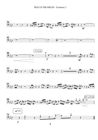 ============================
? bb
bb ∑ Ó Œ ≈«
«
«
« «
«
« «
«
«
«
ˆ ˆnˆ œ
-
»»»»
»»»»
»»»»
œ
- œ ‰ »»»» »»»»
œ
-
œ
>œ
»»»» »»»»
œ. ≈ «
«
«
« «
«
« «
«
«
«
ˆ ˆ nˆ œ
-
»»»»
»»»»
»»»»
œ
- œ ‰ »»»» »»»»
œ
-
œ
>œ
»»»» Œ
F
w
ll
36
ll ll llll ll
============================
? bbbb w w ˙
»»»»
. nœ
»»»»
> w w
ll
41
ll ll ll ll
============================
? bb
bb w w
fi
f
œ
»»»» Œ Ó
3
-̂
«
«
«
«
«
«
«
«
F
.̂
‰ Œ Œ
œ.»»»» »»»»
nœ.
ll
46
To Coda
llll ll ll ll
============================
? bbbb »»»»
»»»»
œ
- œ.
‰ Œ Ó
-̂
«
«
«
«
«
«
«
«
.̂
‰ Œ Œ
œ.»»»» »»»»
nœ. »»»»
»»»»
œ
- œ.
‰ Œ Ó
4
-̂
«
«
«
«
«
«
«
«
.̂
‰ Œ Œ
œ.»»»» »»»»
nœ.
ll
53
ll llll ll ll
============================
? bb
bb »»»»
»»»»
œ
- œ.
‰ Œ Ó
-̂
«
«
«
«
«
«
«
«
.̂
‰ Œ Œ
œ.»»»» »»»»
nœ. œ
-
»»»»
»»»»
œ.
‰ Ó ≈ ˆ
«
«
«
« «
«
« «
«
«
«
ˆ nˆ œ.»»»»
»»»»
»»»»
œ
-œ.
≈œ.»»»» »»»»
œ
>»»»»
»»»»
œ œ. »»»»
»»»»
»»»»
»»»»
œœœœ œ
-
»»»»
»»»»
œ. ‰ Ó ≈ ˆ
«
«
«
« «
«
« «
«
«
«
ˆ nˆ
ll
61
ll ll ll ll
============================
? bb
bb œ.»»»»
»»»»
»»»»
œ
-œ.
≈œ.»»»» »»»»
œ
>»»»»
»»»»
œ œ. »»»»
»»»»
»»»»
»»»»
œœœœ œ
-
»»»»
»»»»
œ. ‰ Ó ≈ˆ
«
«
«
««
«
« «
«
«
«
ˆ nˆ œ.»»»»
»»»»
»»»»
œ
-œ.
≈œ.»»»» »»»»
œ
>»»»»
»»»»
œ œ. »»»»
»»»»
»»»»
»»»»
œœœœ -̂
«
«
«
«
«
«
«
«
.̂ ‰ œ
-
»»»»
»»»»
œ. ‰
»»»»»
»»»»»
œ
^
≈
œ
>
‰
œ
_
»»»»
J
> w
_
ll
66
ll ll ll llll
D.S. al Coda
============================
? bb
bb
f
≈ œ
»»»»
J
>
≈ œ
^
»»»»
»»»»
≈
œ
> »»»»
»»»»
œ œ
_
^
Œ
”
”
fiCoda
71
PICK UP THE PIECES - Trombone 2
2
 