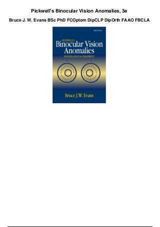 Pickwell's Binocular Vision Anomalies, 3e
Bruce J. W. Evans BSc PhD FCOptom DipCLP DipOrth FAAO FBCLA
 