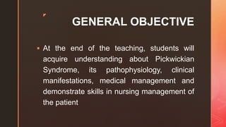 z
GENERAL OBJECTIVE
 At the end of the teaching, students will
acquire understanding about Pickwickian
Syndrome, its pathophysiology, clinical
manifestations, medical management and
demonstrate skills in nursing management of
the patient
 