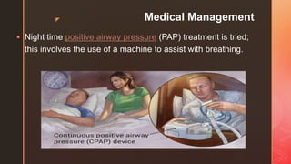 z Medical Management
 Night time positive airway pressure (PAP) treatment is tried;
this involves the use of a machine to assist with breathing.
 
