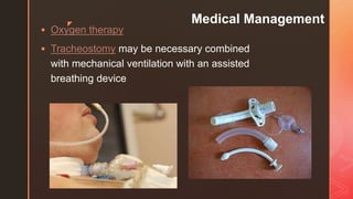 z Medical Management
 Oxygen therapy
 Tracheostomy may be necessary combined
with mechanical ventilation with an assisted
breathing device
 