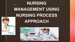 z
NURSING
MANAGEMENT USING
NURSING PROCESS
APPROACH
 