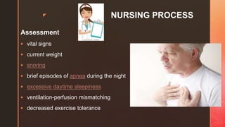 z NURSING PROCESS
Assessment
 vital signs
 current weight
 snoring
 brief episodes of apnea during the night
 excessive daytime sleepiness
 ventilation-perfusion mismatching
 decreased exercise tolerance
 
