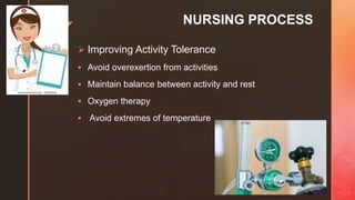 z NURSING PROCESS
 Improving Activity Tolerance
 Avoid overexertion from activities
 Maintain balance between activity and rest
 Oxygen therapy
 Avoid extremes of temperature
 