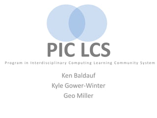 PIC LCS Program in Interdisciplinary Computing Learning Community System Ken Baldauf Kyle Gower-Winter Geo Miller 
