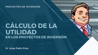 PROYECTOS DE INVERSIÓN
CÁLCULO DE LA
UTILIDAD
EN LOS PROYECTOS DE INVERSIÓN
Dr. Jorge Pablo Rivas
 