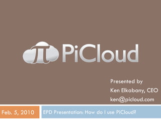 Presented by
                                           Ken Elkabany, CEO
                                           ken@picloud.com

Feb. 5, 2010   EPD Presentation: How do I use PiCloud?
 