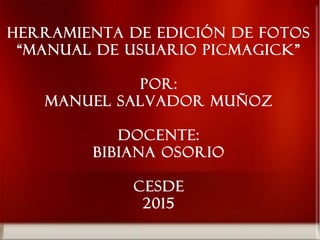 Herramienta de edición de fotos
“manual de usuario picmagick”
POR:
MANUEL SALVADOR MUÑOZ
DOCENTE:
BIBIANA OSORIO
CESDE
2015
 