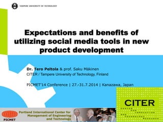 Expectations and benefits of
utilizing social media tools in new
product development
Dr. Tero Peltola & prof. Saku Mäkinen
CITER / Tampere University of Technology, Finland
PICMET’14 Conference | 27.-31.7.2014 | Kanazawa, Japan
 