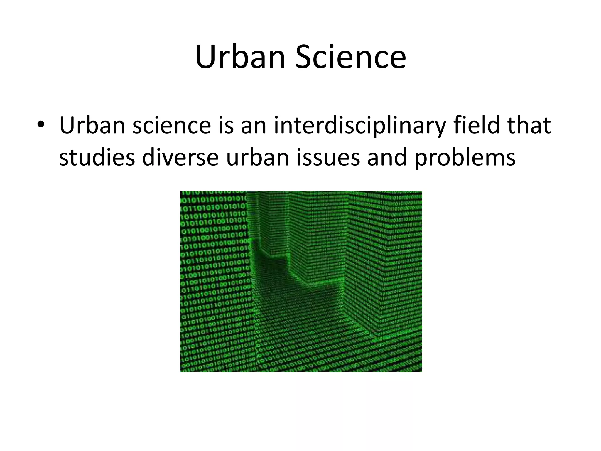 Urban Science
• Urban science is an interdisciplinary field that
studies diverse urban issues and problems
 