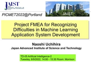 PICMET2022@Portland
Naoshi Uchihira
Japan Advanced Institute of Science and Technology
Project FMEA for Recognizing
Difficulties in Machine Learning
Application System Development
JAIST
TD-05 Artificial Intelligence-2
Tuesday, 8/9/2022, 14:00 - 15:30 Room: Morrison
 