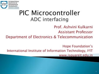 1
PIC Microcontroller
Prof. Ashvini Kulkarni
Assistant Professor
Department of Electronics & Telecommunication
Hope Foundation’s
International Institute of Information Technology, I²IT
www.isquareit.edu.in
 