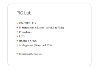 PIC Lab

 ON/OFF LED
 IF Statements & Loops (WHILE & FOR)
 Procedures
 LCD
 USART TX/RX
 Analog input (Temp on LCD)


 Combined Scenario ..
 