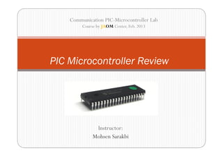 Communication PIC-Microcontroller Lab
         Course by JAOM Center, Feb. 2013




PIC Microcontroller Review




               Instructor:
              Mohsen Sarakbi
 