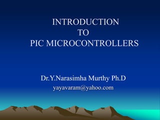 INTRODUCTION
TO
PIC MICROCONTROLLERS
Dr.Y.Narasimha Murthy Ph.D
yayavaram@yahoo.com
 