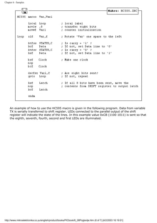 Chapter 6 - Samples




     An example of how to use the HC595 macro is given in the following program. Data from variable
     TX is serially transferred to shift register. LEDs connected to the parallel output of the shift
     register will indicate the state of the lines. In this example value 0xCB (1100 1011) is sent so that
     the eighth, seventh, fourth, second and first LEDs are illuminated.




http://www.mikroelektronika.co.yu/english/product/books/PICbook/6_08Poglavlje.htm (6 of 7) [4/2/2003 16:19:01]
 