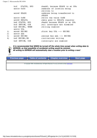 Chapter 2 - Microcontroller PIC16F84




                It is recommended that WREN be turned off the whole time except when writing data to
                EEPROM, so that possibility of accidental writing would be minimal.
                All writing to EEPROM will automatically clear a location prior to writing a new!



           Previous page                   Table of contents                       Chapter overview                             Next page


                                 © Copyright 1999. mikroElektronika. All Rights Reserved. For any comments contact webmaster.




http://www.mikroelektronika.co.yu/english/product/books/PICbook/2_09Poglavlje.htm (3 of 3) [4/2/2003 16:18:00]
 