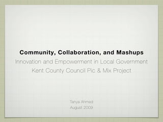 Community, Collaboration, and Mashups
Innovation and Empowerment in Local Government
     Kent County Council Pic & Mix Project




                   Tanya Ahmed
                   August 2009
 