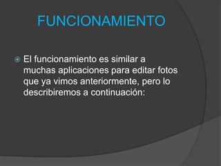 FUNCIONAMIENTO
 El funcionamiento es similar a
muchas aplicaciones para editar fotos
que ya vimos anteriormente, pero lo
describiremos a continuación:
 