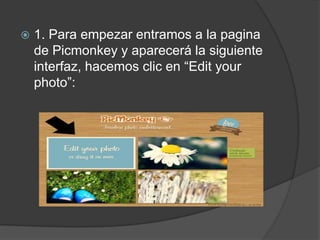  1. Para empezar entramos a la pagina
de Picmonkey y aparecerá la siguiente
interfaz, hacemos clic en “Edit your
photo”:
 