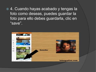  4. Cuando hayas acabado y tengas la
foto como deseas, puedes guardar la
foto para ello debes guardarla, clic en
“save”.
 