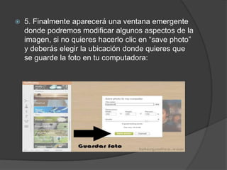  5. Finalmente aparecerá una ventana emergente
donde podremos modificar algunos aspectos de la
imagen, si no quieres hacerlo clic en “save photo”
y deberás elegir la ubicación donde quieres que
se guarde la foto en tu computadora:
 