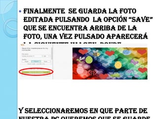  Finalmente se guarda la foto
editada pulsando la opción “save”
que se encuentra arriba de la
foto, una vez pulsado aparecerá
la siguiente imagen, donde
presionaremos “save to my
computer”
Y seleccionaremos en que parte de
 