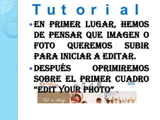 T u t o r i a l
En primer lugar, hemos
de pensar que imagen o
foto queremos subir
para iniciar a editar.
Después oprimiremos
sobre el primer cuadro
“Edit your photo” .
 