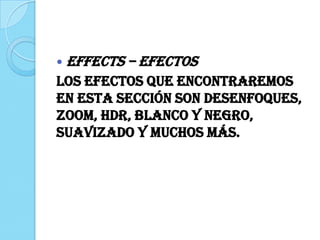  EFFECTS – Efectos
Los efectos que encontraremos
en esta sección son desenfoques,
zoom, HDR, blanco y negro,
suavizado y muchos más.
 