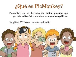 Picmonkey es un herramienta online gratuita que
permite editar fotos y realizar retoques fotográficos.
Surgió en 2012 como sucesor de Picnik.