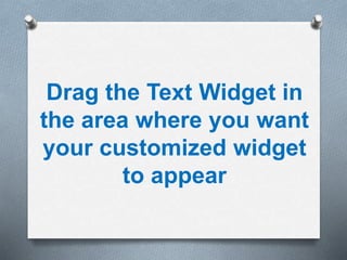 Drag the Text Widget in
the area where you want
your customized widget
to appear
 