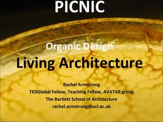 PICNIC Organic Design Living Architecture Rachel Armstrong TEDGlobal Fellow, Teaching Fellow, AVATAR group The Bartlett School of Architecture [email_address] 