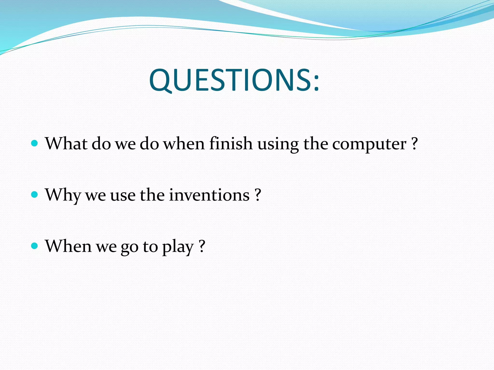 QUESTIONS:
 What do we do when finish using the computer ?
 Why we use the inventions ?
 When we go to play ?
 