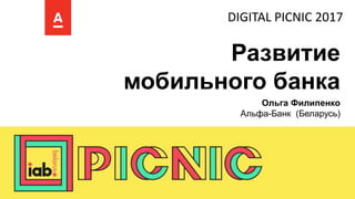 Развитие
мобильного банка
Ольга Филипенко
Альфа-Банк (Беларусь)
DIGITAL PICNIC 2017
 