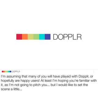 DOPPLR
                                 DOPPLR
                        DOPPLR


                    DOPPLR
              Where next?
                DOPPLR
              Where next?
          DOPPLR
              Where next?
I’m assuming that many of you will have played with Dopplr, or
Where next?
hopefully are happy users! At least I’m hoping you’re familiar with
it, as I’m not going to pitch you... but I would like to set the
scene a next?
 Where little...
Where next?