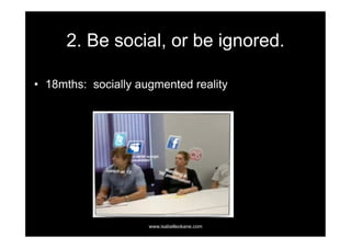 2. Be social, or be ignored.

•  18mths: socially augmented reality




                     www.isabelleokane.com
 